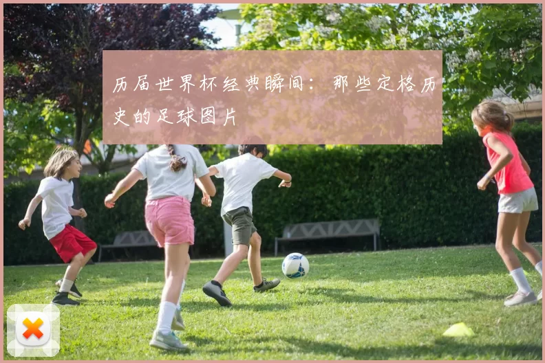 历届世界杯经典瞬间:那些定格历史的足球图片