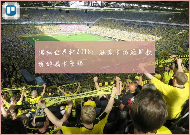 揭秘世界杯2018:独家专访冠军教练的战术密码