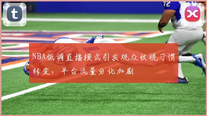 NBA低调直播模式引发观众收视习惯转变,平台流量分化加剧