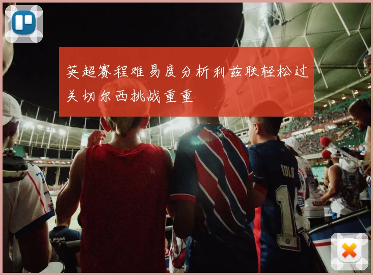 英超赛程难易度分析利兹联轻松过关切尔西挑战重重