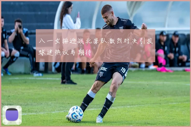 八一女排迎战北京队激烈对决引发球迷热议与期待