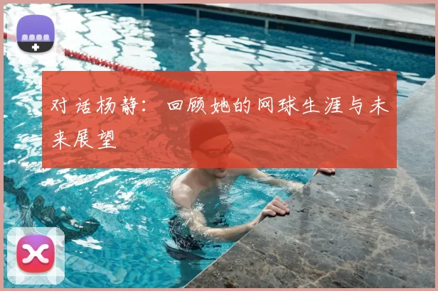 对话杨静：回顾她的网球生涯与未来展望