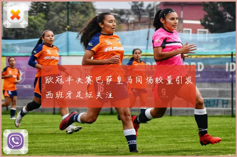 欧冠半决赛巴萨皇马同场较量引发西班牙足坛关注