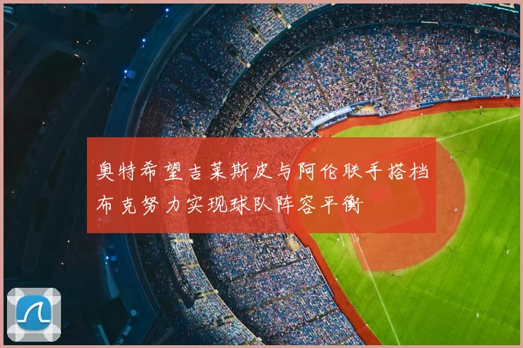 奥特希望吉莱斯皮与阿伦联手搭档布克努力实现球队阵容平衡