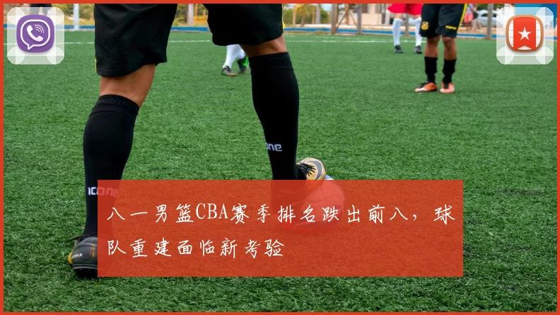 八一男篮CBA赛季排名跌出前八,球队重建面临新考验