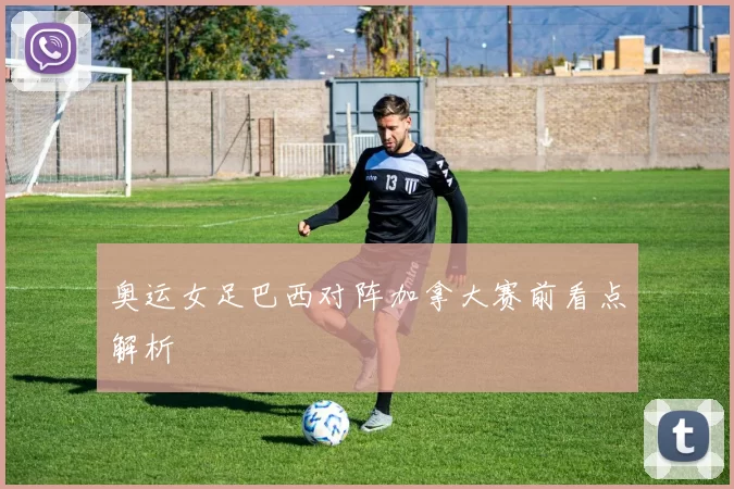 奥运女足巴西对阵加拿大赛前看点解析