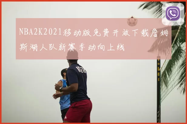 NBA2K2021移动版免费开放下载詹姆斯湖人队新赛季动向上线