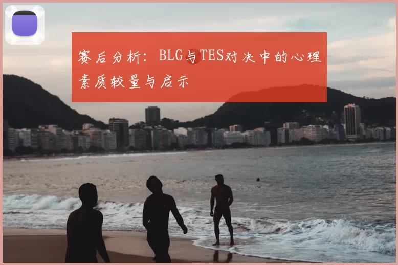 赛后分析:BLG与TES对决中的心理素质较量与启示