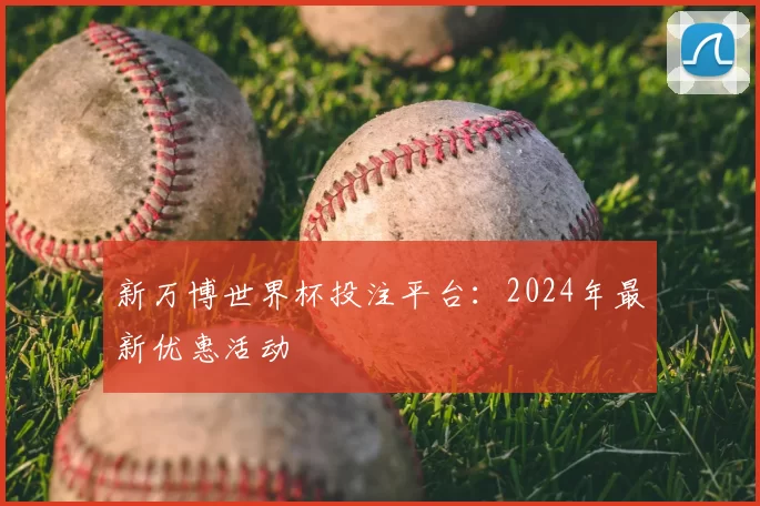 新万博世界杯投注平台：2024年最新优惠活动