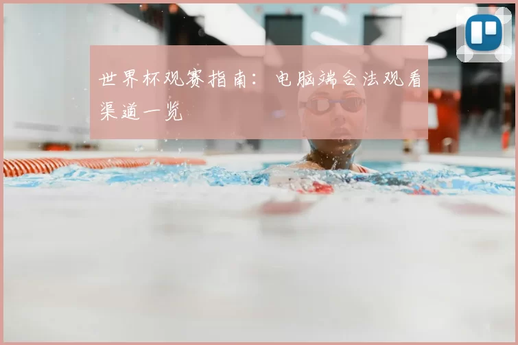 世界杯观赛指南:电脑端合法观看渠道一览