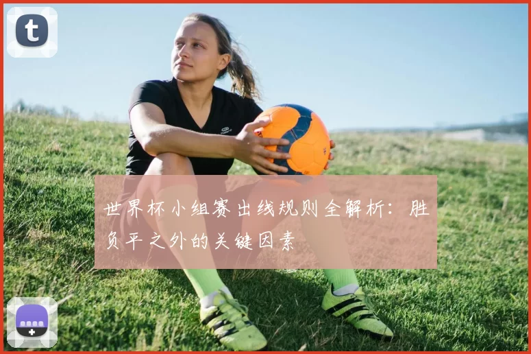 世界杯小组赛出线规则全解析:胜负平之外的关键因素
