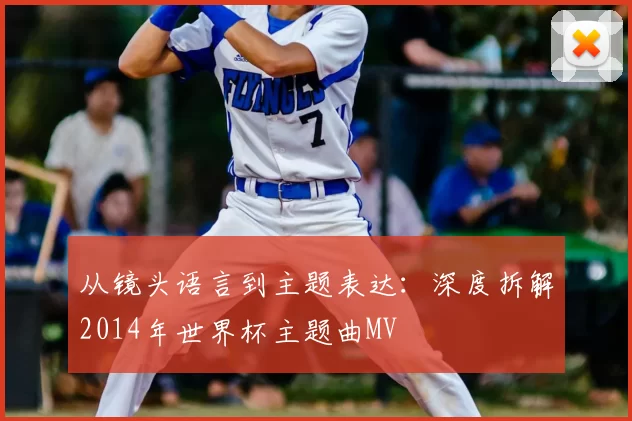 从镜头语言到主题表达：深度拆解2014年世界杯主题曲MV