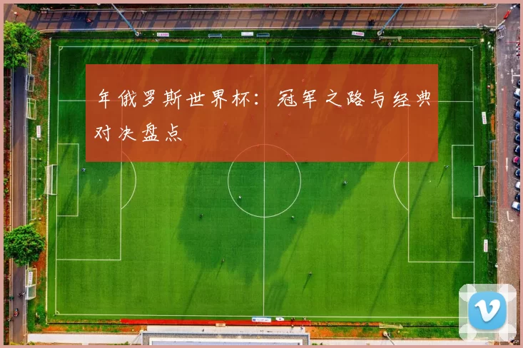 年俄罗斯世界杯：冠军之路与经典对决盘点