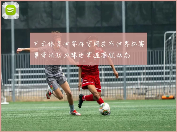 开云体育世界杯官网发布世界杯赛事资讯助力球迷掌握赛程动态