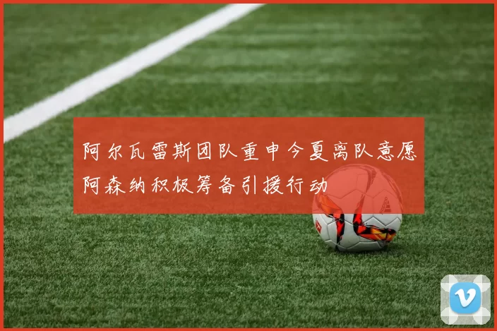 阿尔瓦雷斯团队重申今夏离队意愿阿森纳积极筹备引援行动