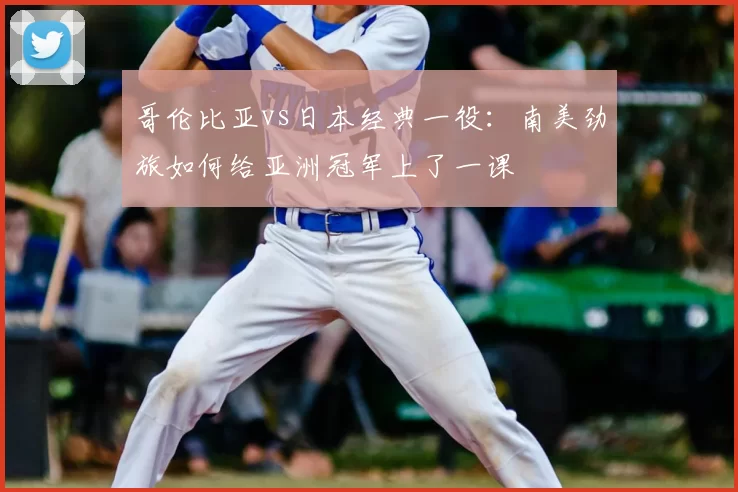 哥伦比亚vs日本经典一役:南美劲旅如何给亚洲冠军上了一课