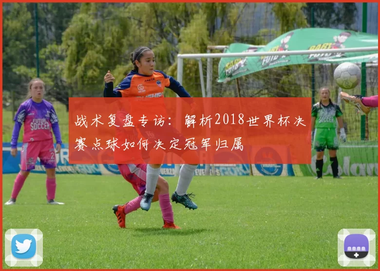 战术复盘专访:解析2018世界杯决赛点球如何决定冠军归属
