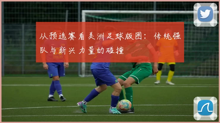 从预选赛看美洲足球版图：传统强队与新兴力量的碰撞